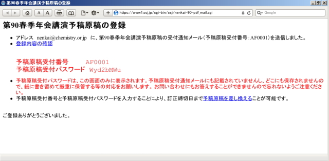 正しく登録されれば、「予稿原稿受付番号」と「予稿原稿受付パスワード」が表示されます。予稿原稿受付パスワードは、この画面のみに表示されます。 予稿原稿受理通知メールにも記載されていませんし、どこにも保存されませんので、紙に書き留めて厳重に保管する等の対応をお願いします。